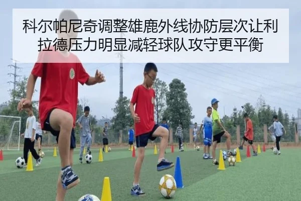 科尔帕尼奇调整雄鹿外线协防层次让利拉德压力明显减轻球队攻守更平衡