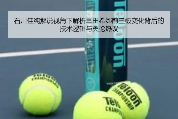 石川佳纯解说视角下解析早田希娜前三板变化背后的技术逻辑与舆论热议