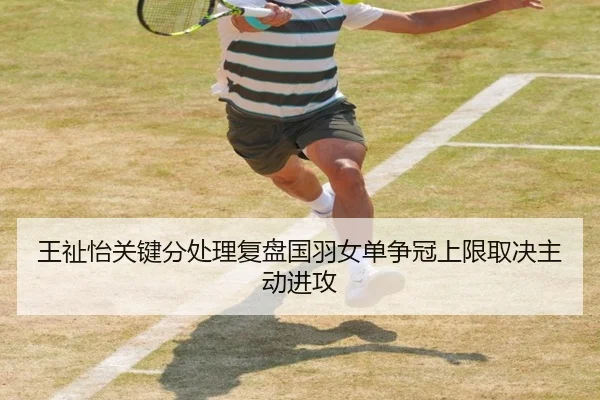 王祉怡关键分处理复盘国羽女单争冠上限取决主动进攻