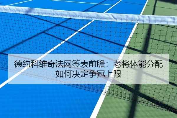 德约科维奇法网签表前瞻：老将体能分配如何决定争冠上限