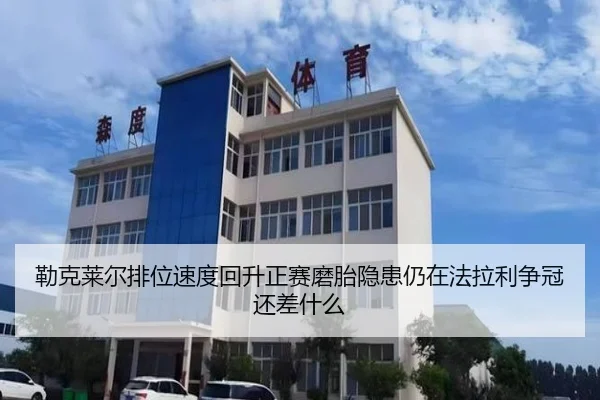 勒克莱尔排位速度回升正赛磨胎隐患仍在法拉利争冠还差什么