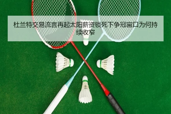 杜兰特交易流言再起太阳薪资锁死下争冠窗口为何持续收窄